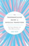 The Transmasculine Guide To Physical Transition: For Trans, Nonbinary, and Other Masculine Folks