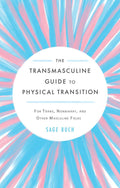The Transmasculine Guide To Physical Transition: For Trans, Nonbinary, and Other Masculine Folks