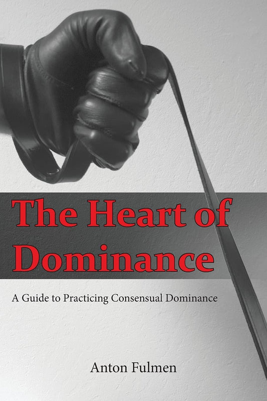 The Heart Of Dominance: A Guide to Practicing Consensual Dominance