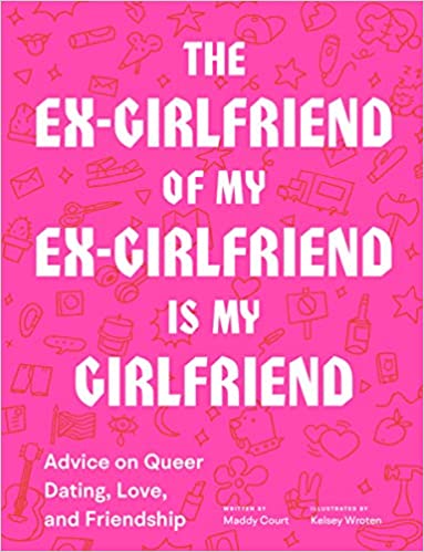 The Ex-Girlfriend of My Ex-Girlfriend is My Girlfriend: Advice on Queer Dating, Love, and Friendship