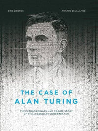 The Case of Alan Turing: The Extraordinary and Tragic Story of the Legendary Codebreaker